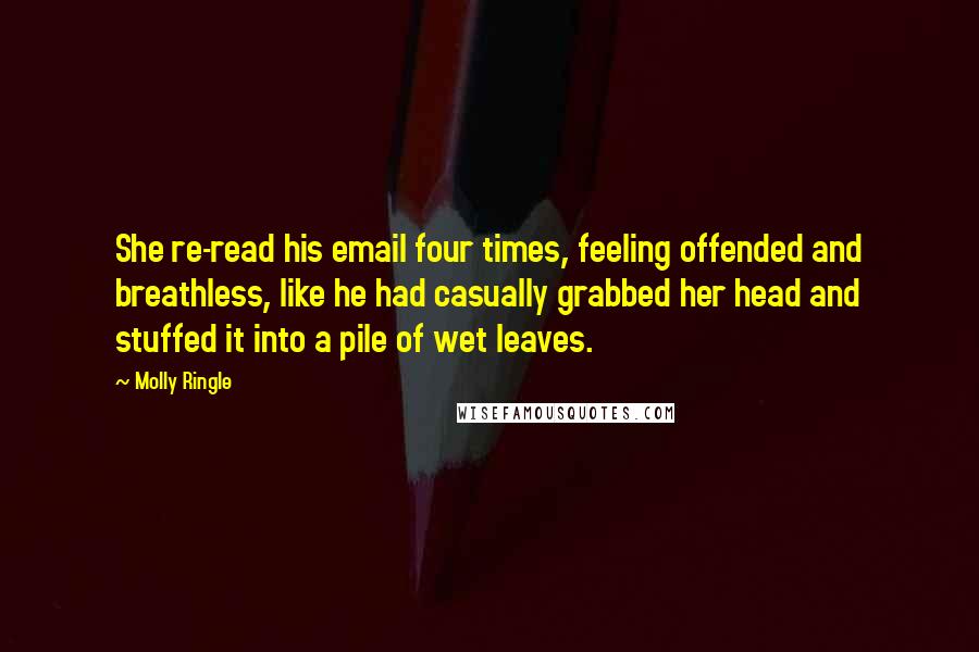 Molly Ringle Quotes: She re-read his email four times, feeling offended and breathless, like he had casually grabbed her head and stuffed it into a pile of wet leaves.