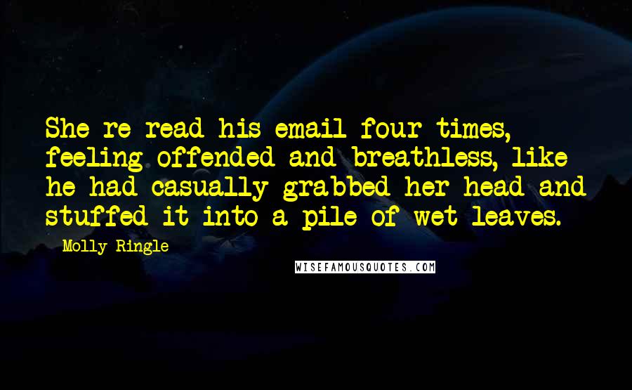 Molly Ringle Quotes: She re-read his email four times, feeling offended and breathless, like he had casually grabbed her head and stuffed it into a pile of wet leaves.