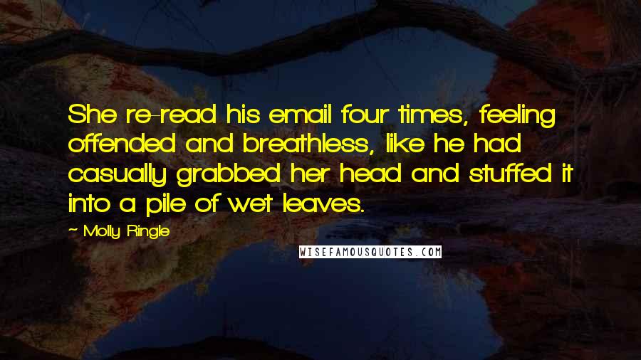 Molly Ringle Quotes: She re-read his email four times, feeling offended and breathless, like he had casually grabbed her head and stuffed it into a pile of wet leaves.