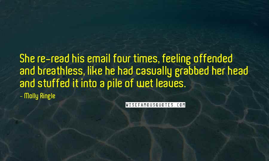 Molly Ringle Quotes: She re-read his email four times, feeling offended and breathless, like he had casually grabbed her head and stuffed it into a pile of wet leaves.