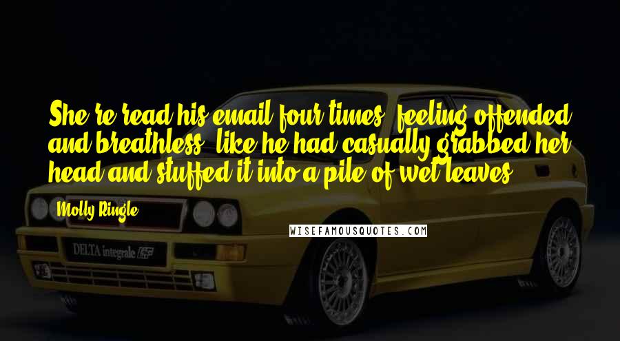 Molly Ringle Quotes: She re-read his email four times, feeling offended and breathless, like he had casually grabbed her head and stuffed it into a pile of wet leaves.