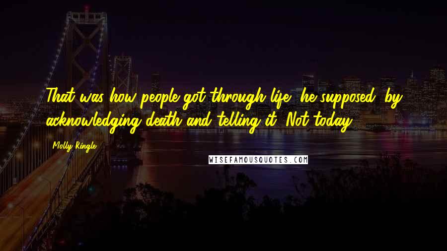 Molly Ringle Quotes: That was how people got through life, he supposed: by acknowledging death and telling it, Not today.