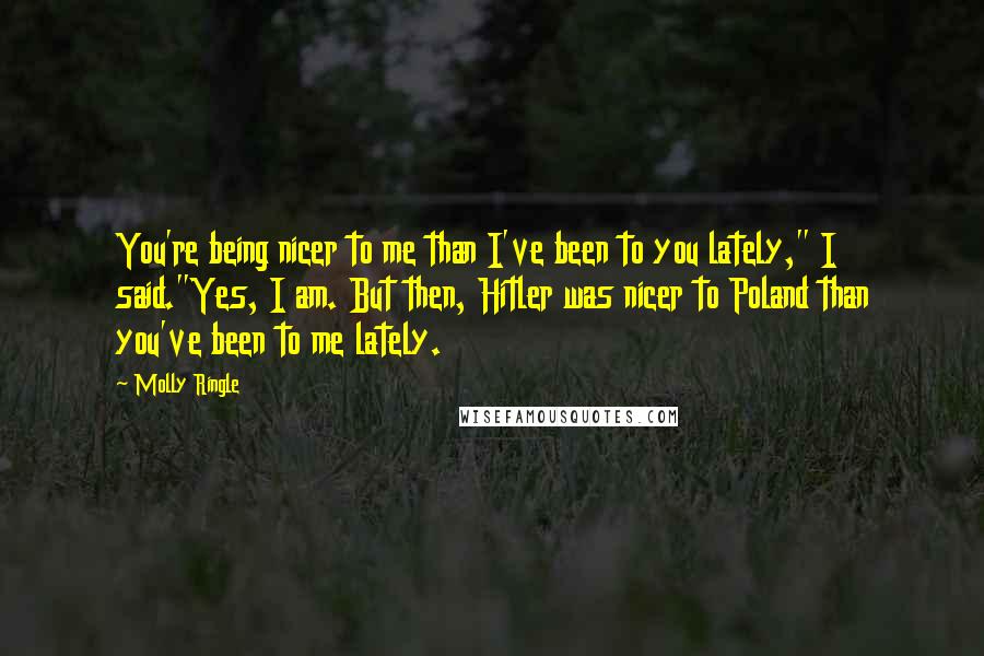 Molly Ringle Quotes: You're being nicer to me than I've been to you lately," I said."Yes, I am. But then, Hitler was nicer to Poland than you've been to me lately.