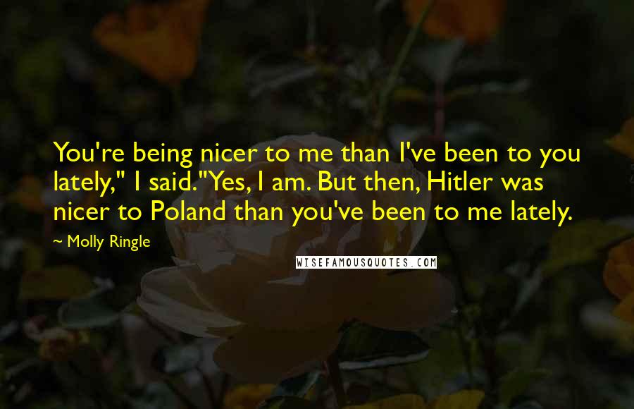 Molly Ringle Quotes: You're being nicer to me than I've been to you lately," I said."Yes, I am. But then, Hitler was nicer to Poland than you've been to me lately.