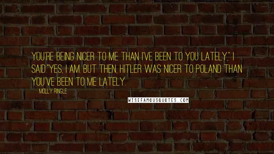 Molly Ringle Quotes: You're being nicer to me than I've been to you lately," I said."Yes, I am. But then, Hitler was nicer to Poland than you've been to me lately.