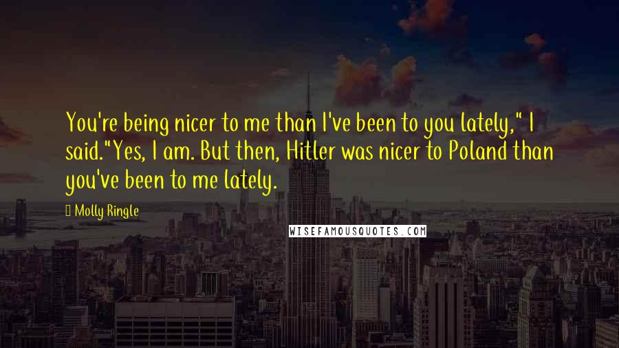 Molly Ringle Quotes: You're being nicer to me than I've been to you lately," I said."Yes, I am. But then, Hitler was nicer to Poland than you've been to me lately.