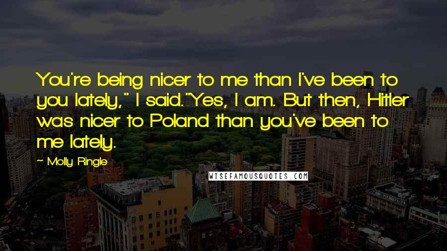 Molly Ringle Quotes: You're being nicer to me than I've been to you lately," I said."Yes, I am. But then, Hitler was nicer to Poland than you've been to me lately.