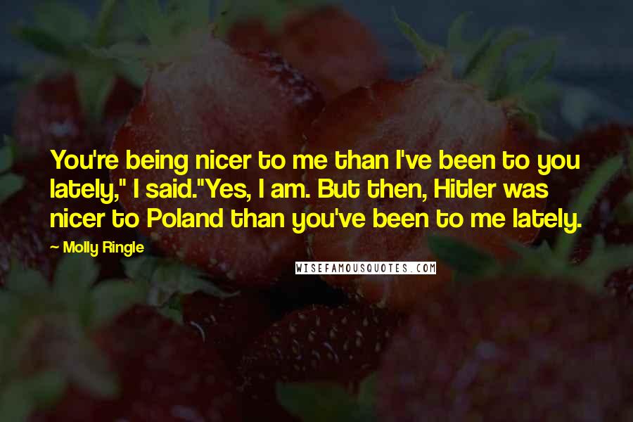 Molly Ringle Quotes: You're being nicer to me than I've been to you lately," I said."Yes, I am. But then, Hitler was nicer to Poland than you've been to me lately.