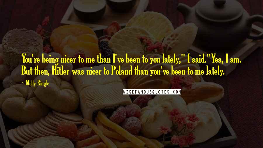 Molly Ringle Quotes: You're being nicer to me than I've been to you lately," I said."Yes, I am. But then, Hitler was nicer to Poland than you've been to me lately.