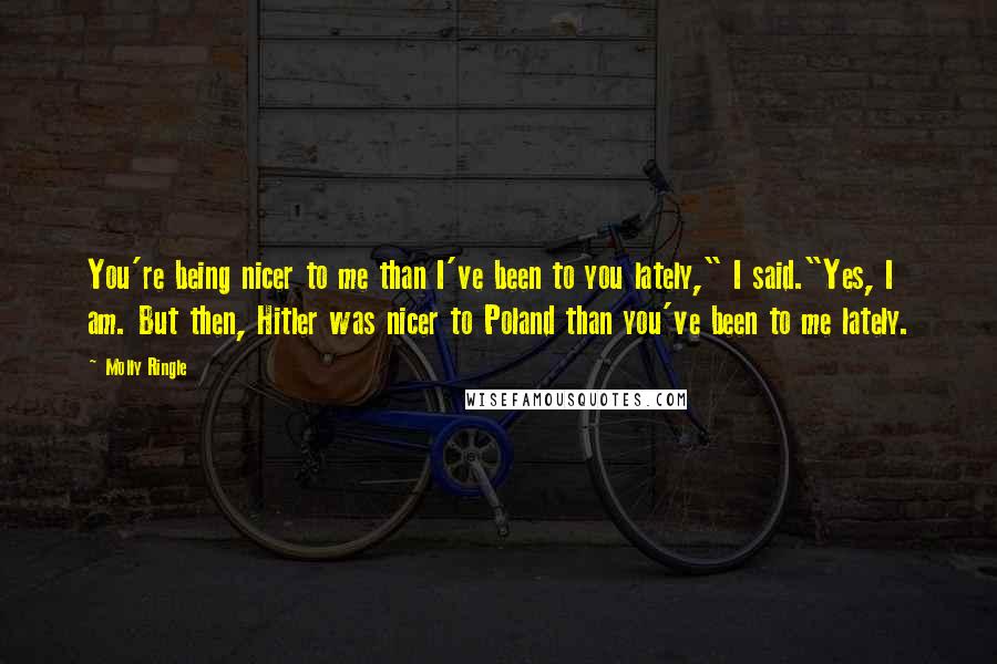 Molly Ringle Quotes: You're being nicer to me than I've been to you lately," I said."Yes, I am. But then, Hitler was nicer to Poland than you've been to me lately.