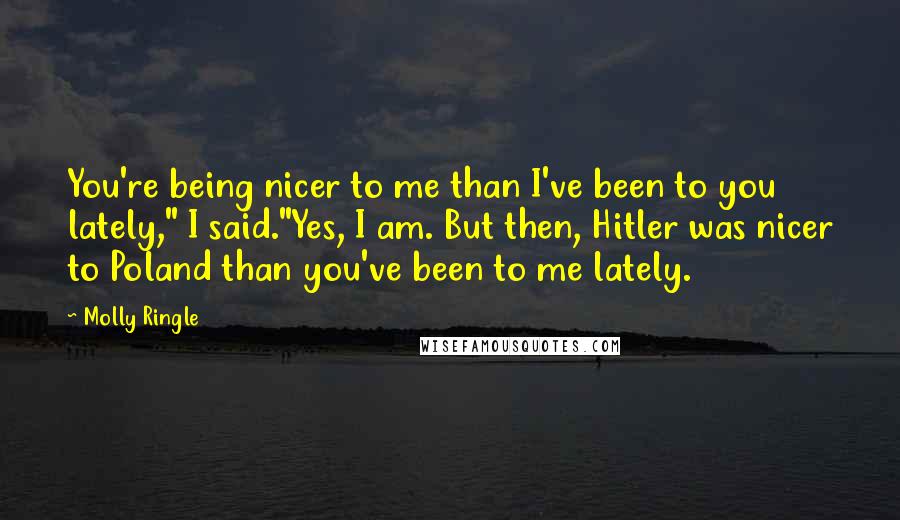 Molly Ringle Quotes: You're being nicer to me than I've been to you lately," I said."Yes, I am. But then, Hitler was nicer to Poland than you've been to me lately.