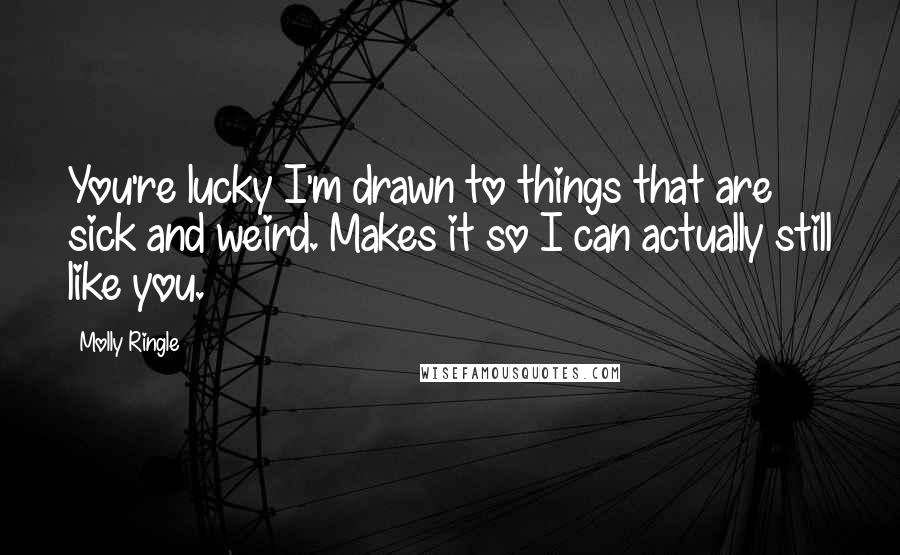 Molly Ringle Quotes: You're lucky I'm drawn to things that are sick and weird. Makes it so I can actually still like you.