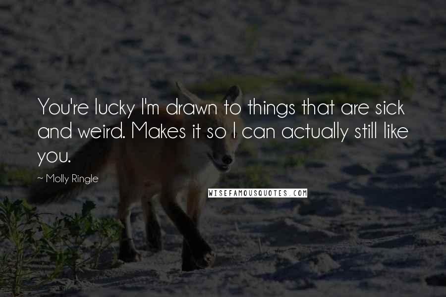 Molly Ringle Quotes: You're lucky I'm drawn to things that are sick and weird. Makes it so I can actually still like you.