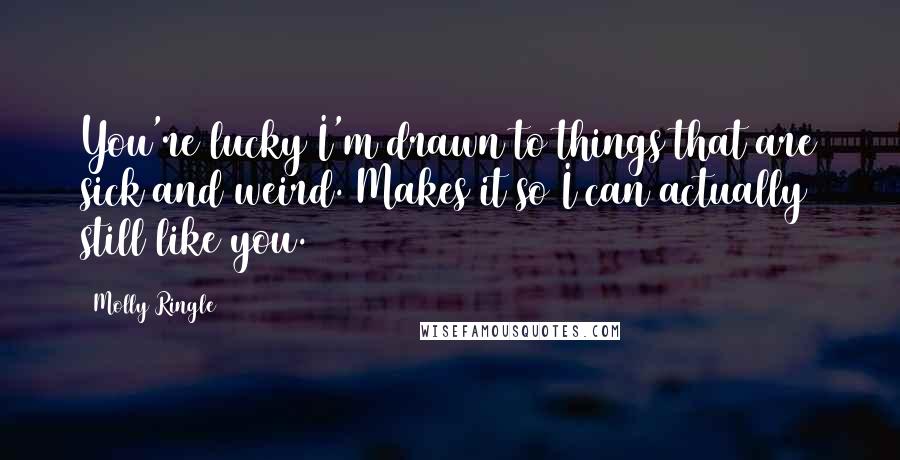 Molly Ringle Quotes: You're lucky I'm drawn to things that are sick and weird. Makes it so I can actually still like you.