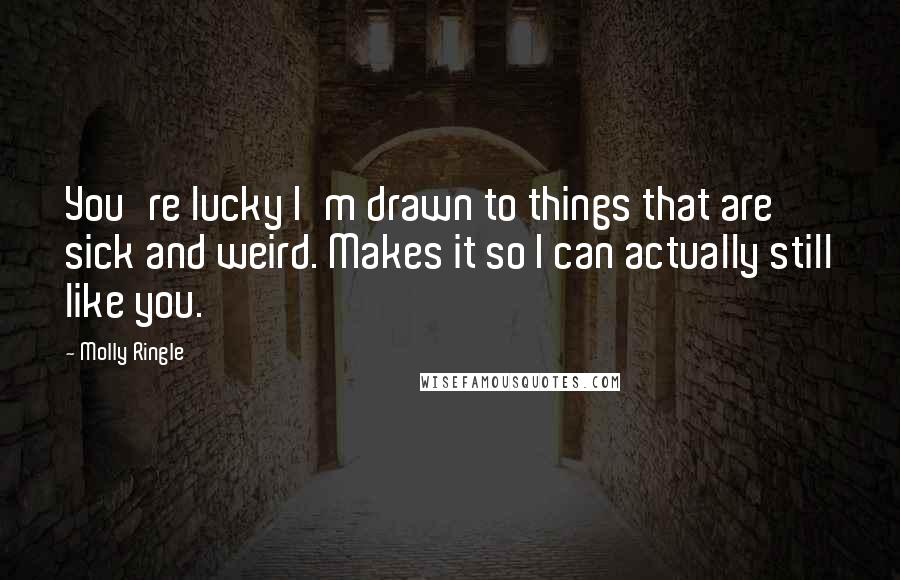 Molly Ringle Quotes: You're lucky I'm drawn to things that are sick and weird. Makes it so I can actually still like you.