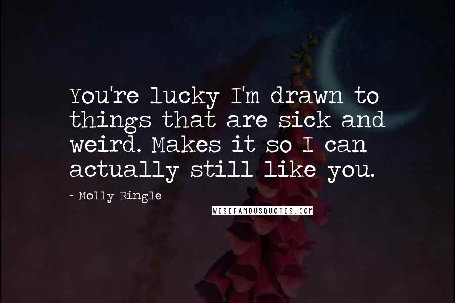 Molly Ringle Quotes: You're lucky I'm drawn to things that are sick and weird. Makes it so I can actually still like you.