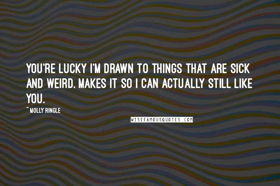 Molly Ringle Quotes: You're lucky I'm drawn to things that are sick and weird. Makes it so I can actually still like you.