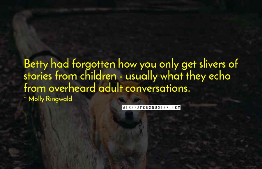 Molly Ringwald Quotes: Betty had forgotten how you only get slivers of stories from children - usually what they echo from overheard adult conversations.