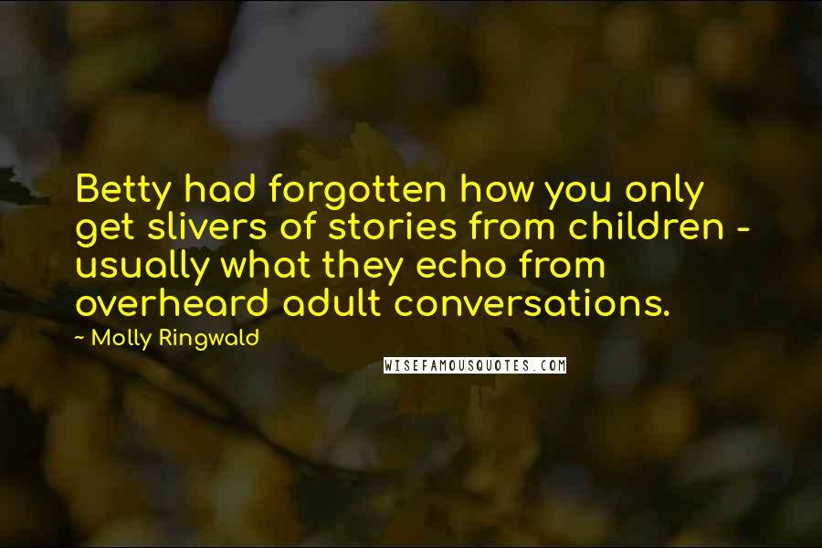 Molly Ringwald Quotes: Betty had forgotten how you only get slivers of stories from children - usually what they echo from overheard adult conversations.