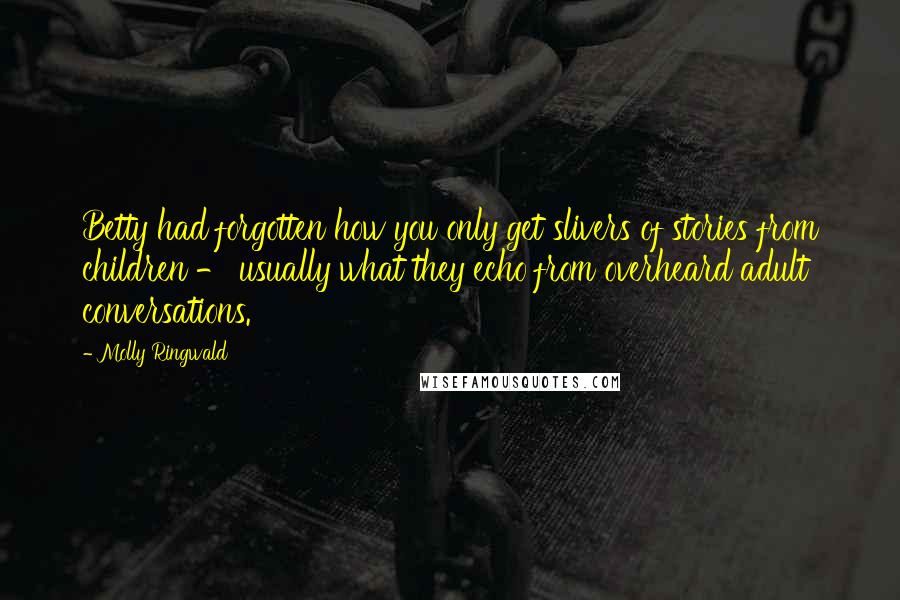 Molly Ringwald Quotes: Betty had forgotten how you only get slivers of stories from children - usually what they echo from overheard adult conversations.