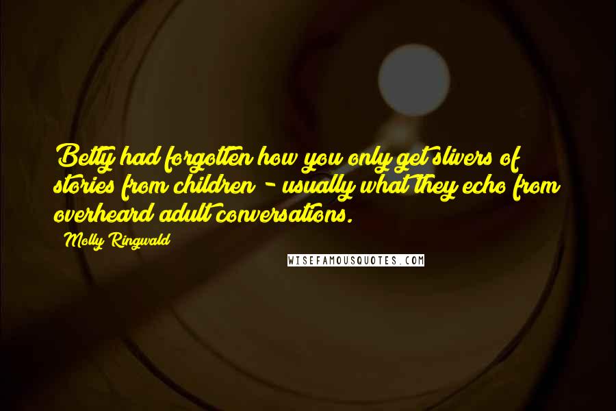 Molly Ringwald Quotes: Betty had forgotten how you only get slivers of stories from children - usually what they echo from overheard adult conversations.