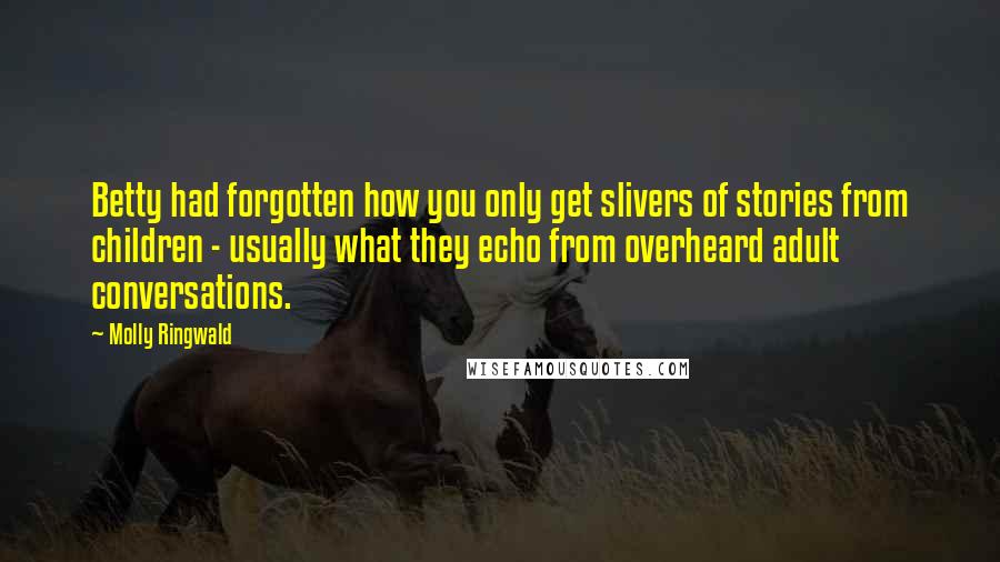 Molly Ringwald Quotes: Betty had forgotten how you only get slivers of stories from children - usually what they echo from overheard adult conversations.