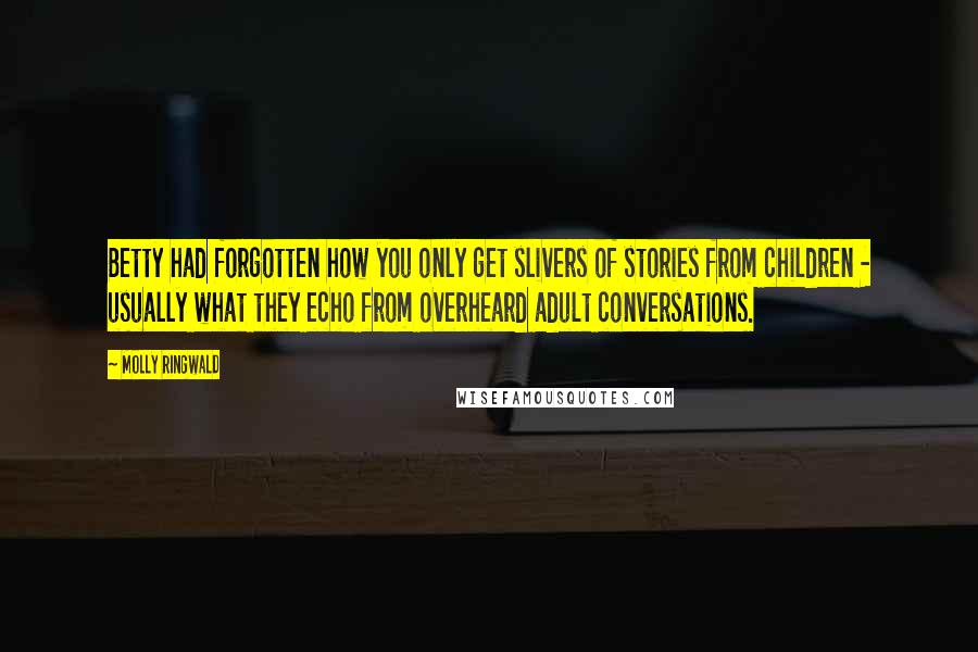 Molly Ringwald Quotes: Betty had forgotten how you only get slivers of stories from children - usually what they echo from overheard adult conversations.