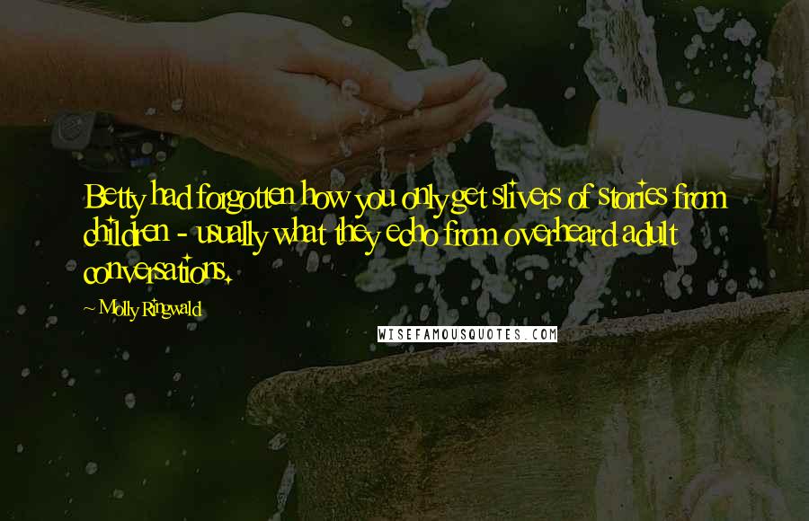 Molly Ringwald Quotes: Betty had forgotten how you only get slivers of stories from children - usually what they echo from overheard adult conversations.