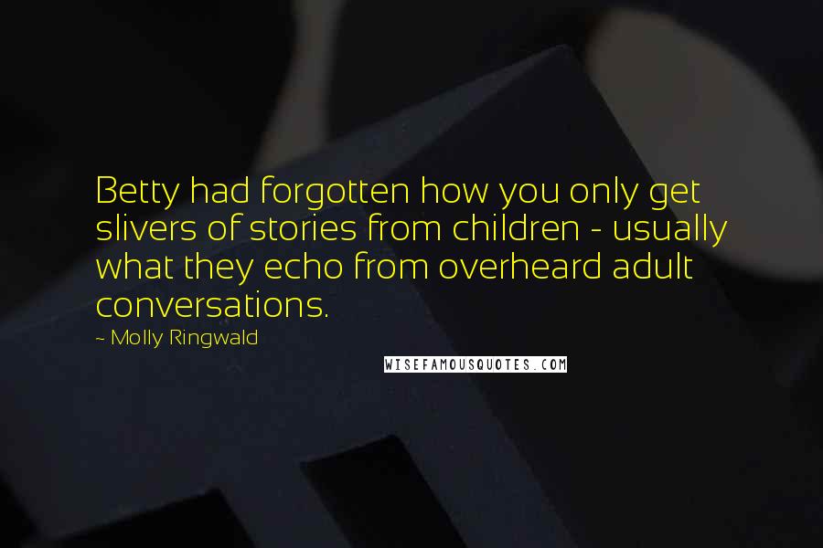 Molly Ringwald Quotes: Betty had forgotten how you only get slivers of stories from children - usually what they echo from overheard adult conversations.