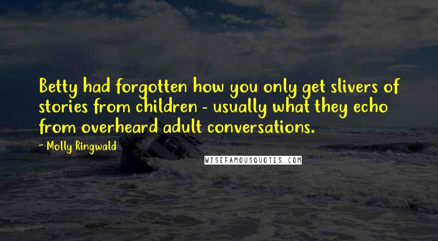 Molly Ringwald Quotes: Betty had forgotten how you only get slivers of stories from children - usually what they echo from overheard adult conversations.