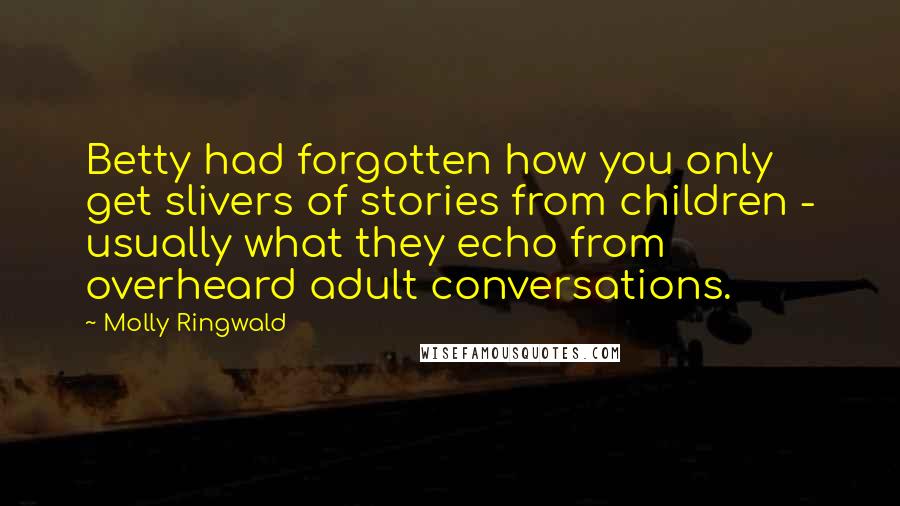 Molly Ringwald Quotes: Betty had forgotten how you only get slivers of stories from children - usually what they echo from overheard adult conversations.