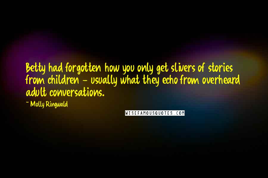 Molly Ringwald Quotes: Betty had forgotten how you only get slivers of stories from children - usually what they echo from overheard adult conversations.