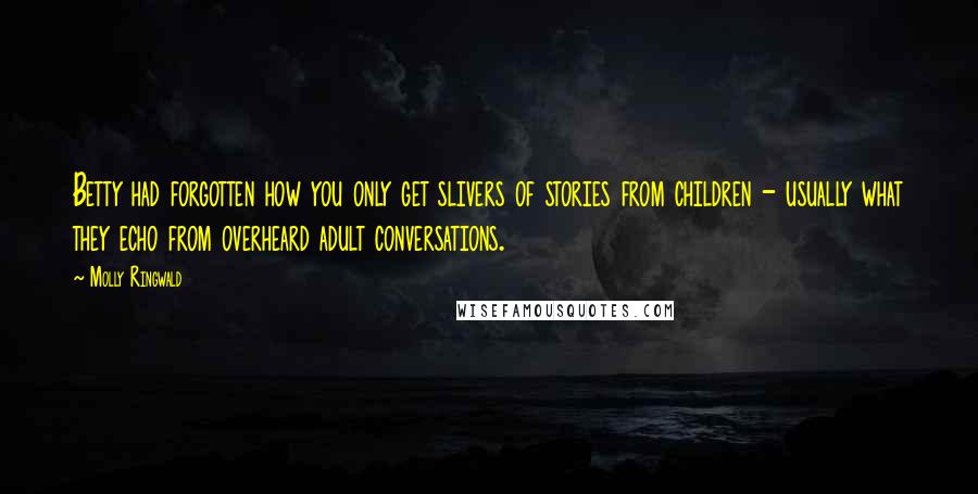 Molly Ringwald Quotes: Betty had forgotten how you only get slivers of stories from children - usually what they echo from overheard adult conversations.