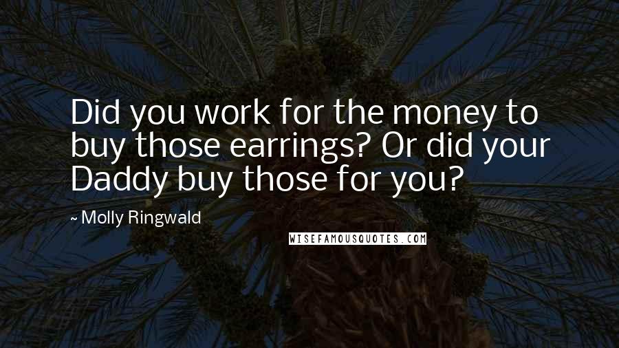 Molly Ringwald Quotes: Did you work for the money to buy those earrings? Or did your Daddy buy those for you?