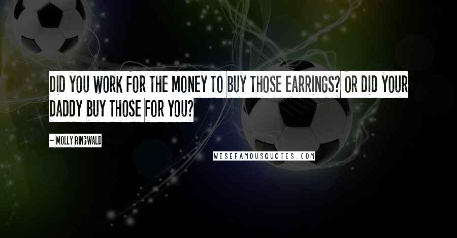 Molly Ringwald Quotes: Did you work for the money to buy those earrings? Or did your Daddy buy those for you?