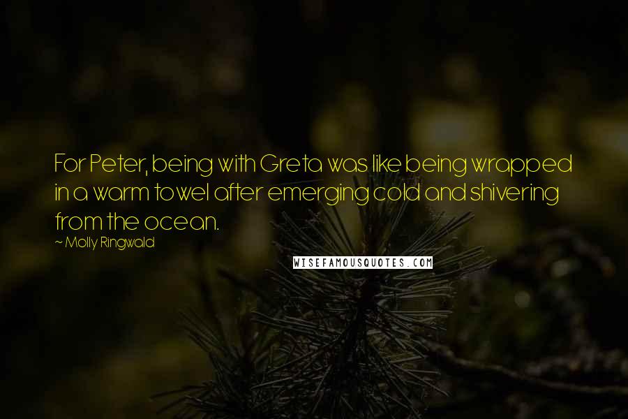 Molly Ringwald Quotes: For Peter, being with Greta was like being wrapped in a warm towel after emerging cold and shivering from the ocean.