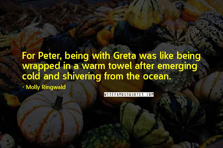 Molly Ringwald Quotes: For Peter, being with Greta was like being wrapped in a warm towel after emerging cold and shivering from the ocean.