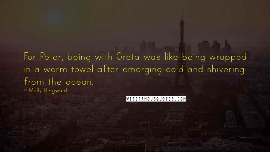 Molly Ringwald Quotes: For Peter, being with Greta was like being wrapped in a warm towel after emerging cold and shivering from the ocean.