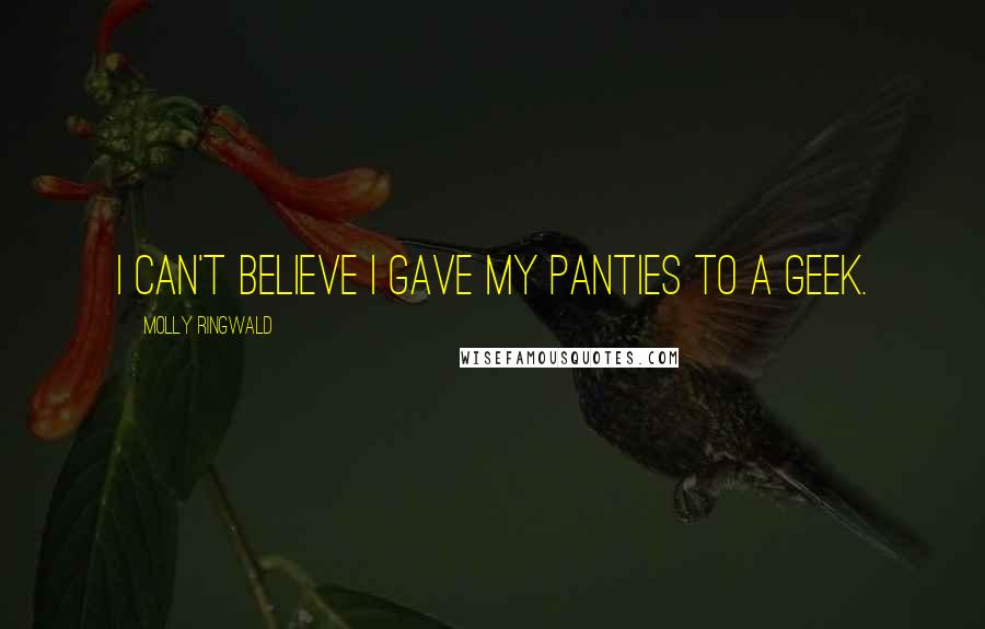 Molly Ringwald Quotes: I can't believe I gave my panties to a geek.