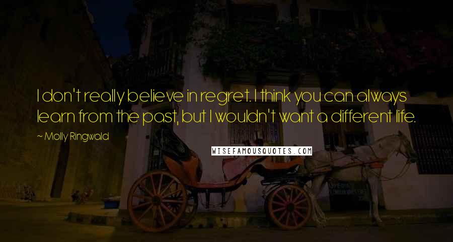 Molly Ringwald Quotes: I don't really believe in regret. I think you can always learn from the past, but I wouldn't want a different life.