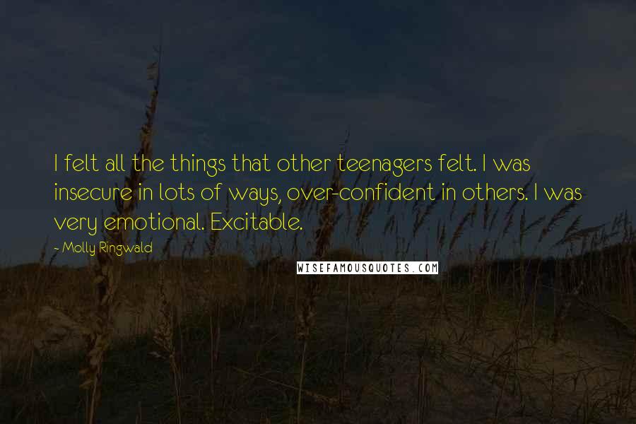 Molly Ringwald Quotes: I felt all the things that other teenagers felt. I was insecure in lots of ways, over-confident in others. I was very emotional. Excitable.