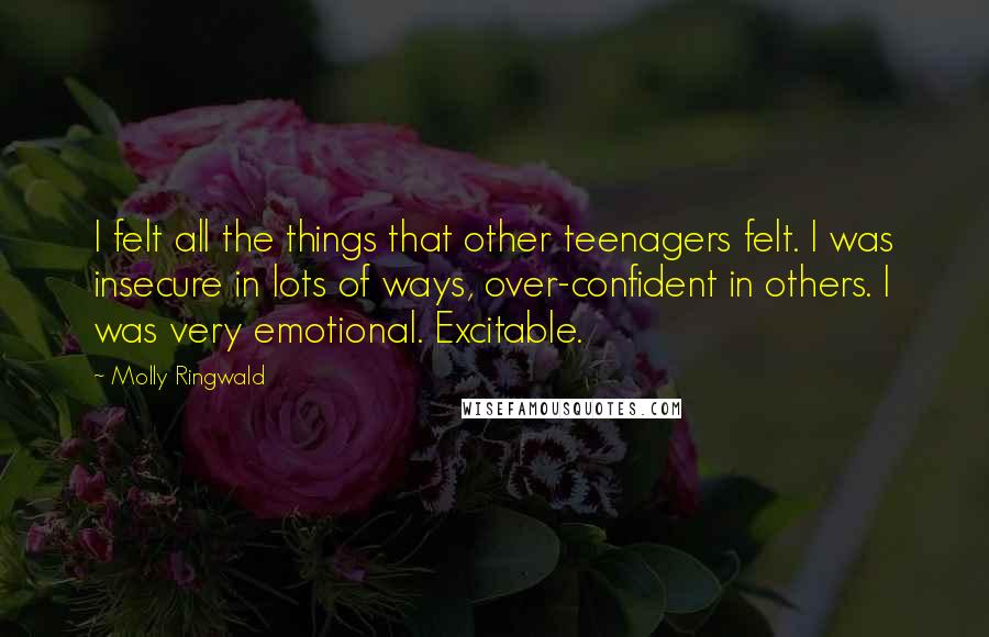 Molly Ringwald Quotes: I felt all the things that other teenagers felt. I was insecure in lots of ways, over-confident in others. I was very emotional. Excitable.