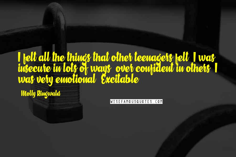Molly Ringwald Quotes: I felt all the things that other teenagers felt. I was insecure in lots of ways, over-confident in others. I was very emotional. Excitable.
