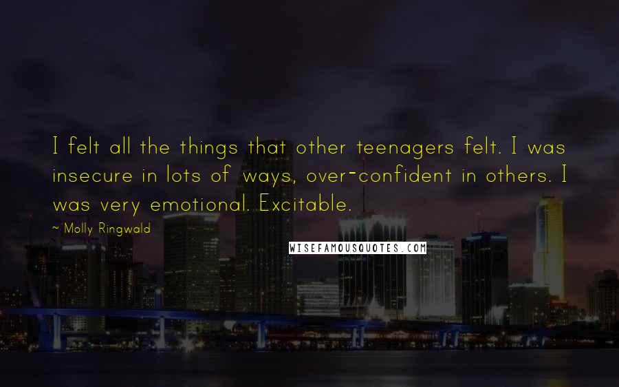 Molly Ringwald Quotes: I felt all the things that other teenagers felt. I was insecure in lots of ways, over-confident in others. I was very emotional. Excitable.