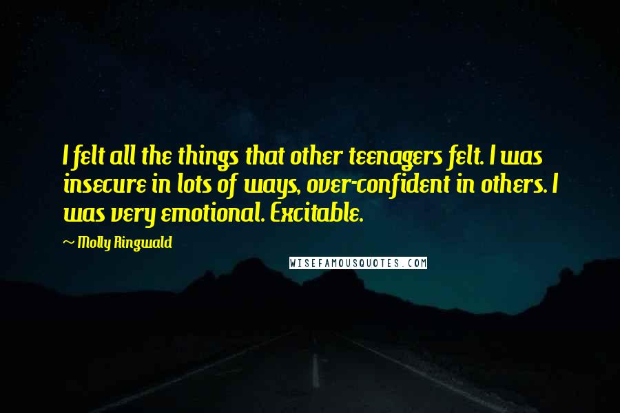 Molly Ringwald Quotes: I felt all the things that other teenagers felt. I was insecure in lots of ways, over-confident in others. I was very emotional. Excitable.