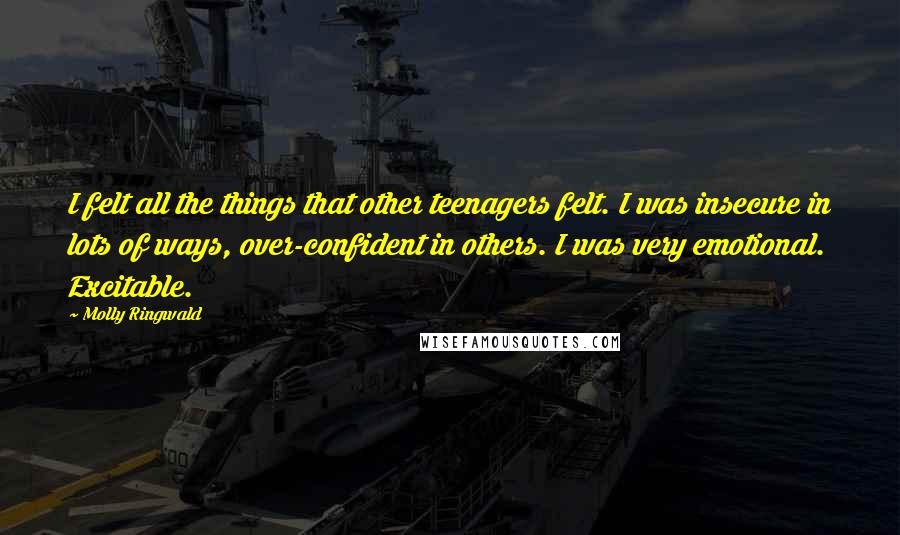 Molly Ringwald Quotes: I felt all the things that other teenagers felt. I was insecure in lots of ways, over-confident in others. I was very emotional. Excitable.