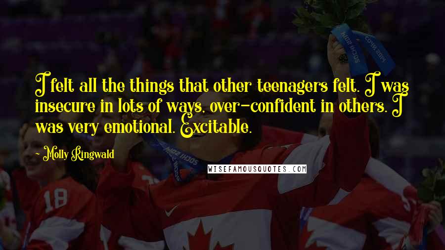 Molly Ringwald Quotes: I felt all the things that other teenagers felt. I was insecure in lots of ways, over-confident in others. I was very emotional. Excitable.