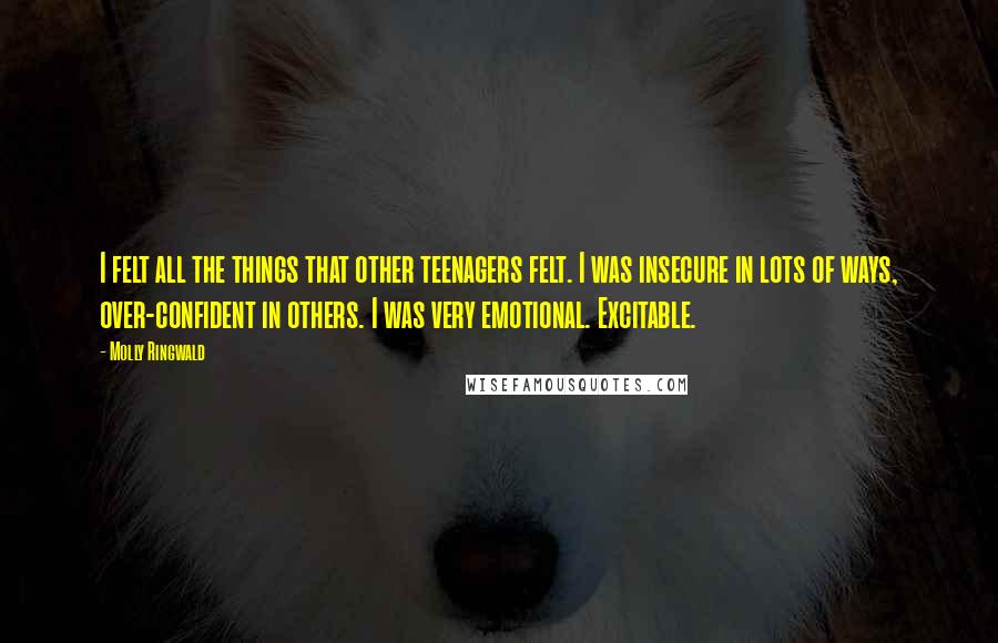 Molly Ringwald Quotes: I felt all the things that other teenagers felt. I was insecure in lots of ways, over-confident in others. I was very emotional. Excitable.