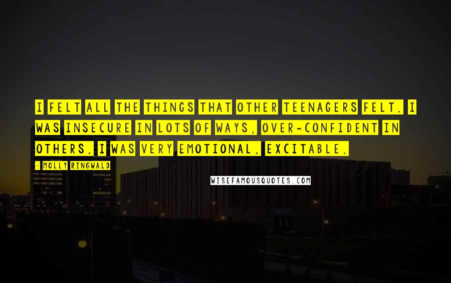 Molly Ringwald Quotes: I felt all the things that other teenagers felt. I was insecure in lots of ways, over-confident in others. I was very emotional. Excitable.