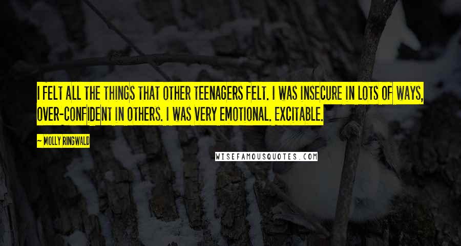 Molly Ringwald Quotes: I felt all the things that other teenagers felt. I was insecure in lots of ways, over-confident in others. I was very emotional. Excitable.